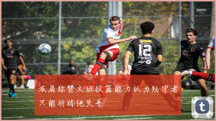 浓眉称赞文班投篮能力认为防守者只能祈祷他失手
