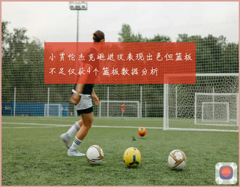 小贾伦杰克逊进攻表现出色但篮板不足仅获4个篮板数据分析
