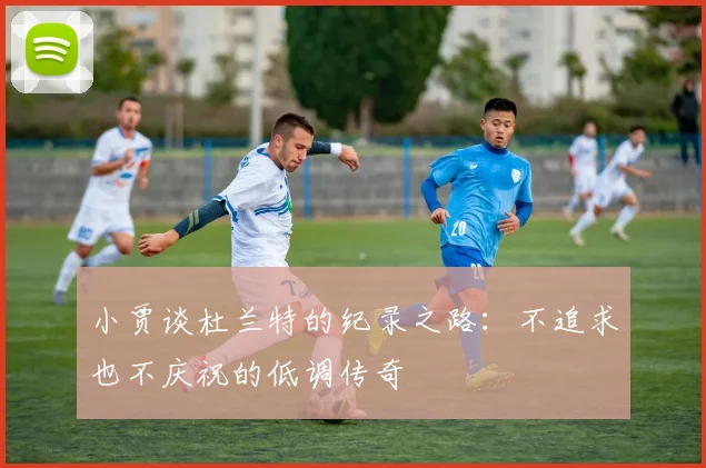 小贾谈杜兰特的纪录之路：不追求也不庆祝的低调传奇