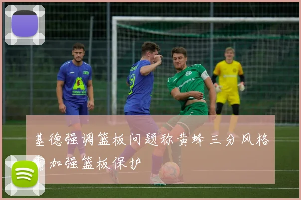 基德强调篮板问题称黄蜂三分风格需加强篮板保护
