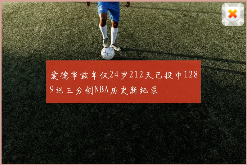 爱德华兹年仅24岁212天已投中1289记三分创NBA历史新纪录