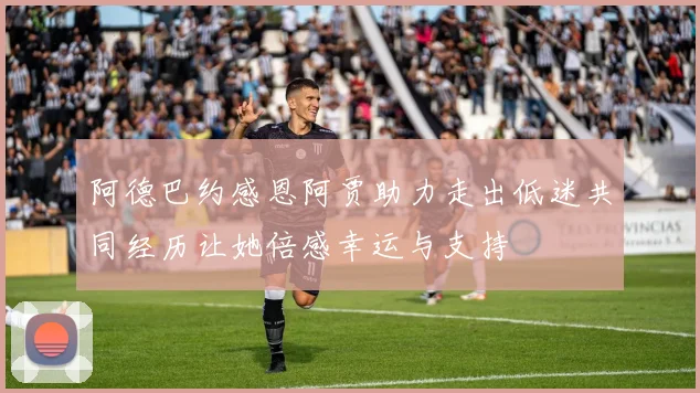 阿德巴约感恩阿贾助力走出低迷共同经历让她倍感幸运与支持