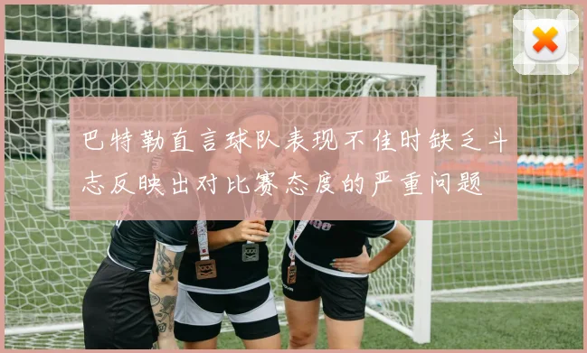 巴特勒直言球队表现不佳时缺乏斗志反映出对比赛态度的严重问题