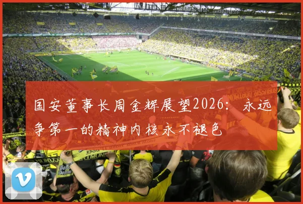 国安董事长周金辉展望2026：永远争第一的精神内核永不褪色