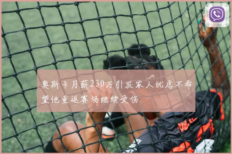 奥斯卡月薪230万引发家人忧虑不希望他重返赛场继续受伤