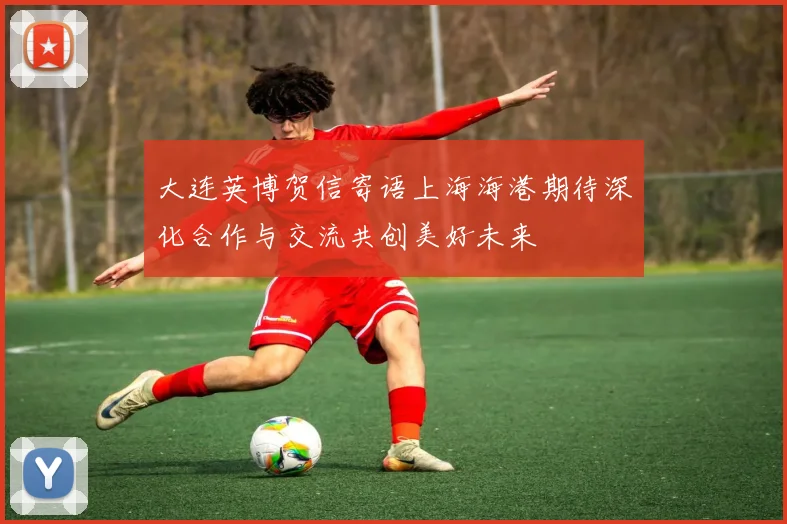 大连英博贺信寄语上海海港期待深化合作与交流共创美好未来