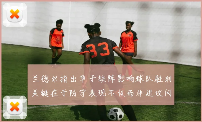 兰德尔指出华子缺阵影响球队胜利关键在于防守表现不佳而非进攻问题