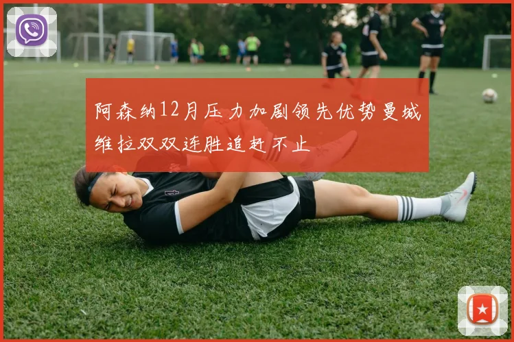 阿森纳12月压力加剧领先优势曼城维拉双双连胜追赶不止